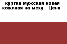 куртка мужская новая кожаная на меху › Цена ­ 5 000 - Северная Осетия Одежда, обувь и аксессуары » Мужская одежда и обувь   . Северная Осетия